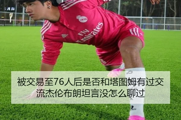 被交易至76人后是否和塔图姆有过交流杰伦布朗坦言没怎么聊过（WukongSports）