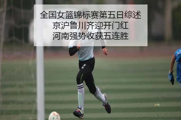 全国女篮锦标赛第五日综述 京沪鲁川齐迎开门红 河南强势收获五连胜（WukongSports）