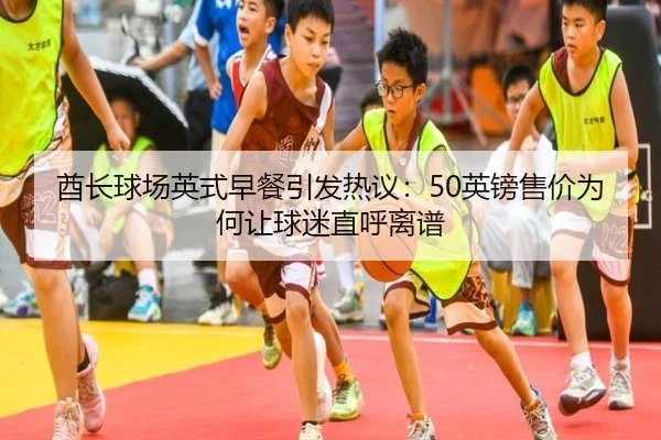 酋长球场英式早餐引发热议：50英镑售价为何让球迷直呼离谱（WukongSports）